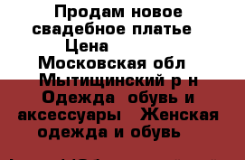 Продам новое свадебное платье › Цена ­ 7 000 - Московская обл., Мытищинский р-н Одежда, обувь и аксессуары » Женская одежда и обувь   